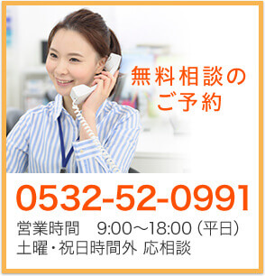 無料相談のご予約 0532-52-0991 営業時間 9:00〜18:00(平日)土曜・祝日時間外 応相談