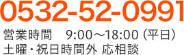 0532-52-0991 営業時間 9:00〜18:00(平日) 土曜・祝日時間外 応相談