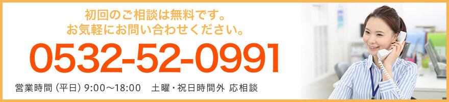 初回のご相談は無料です。お気軽にお問い合わせください。0532-52-0991 営業時間(平日)9:00〜18:00 土曜・祝日時間外 応相談