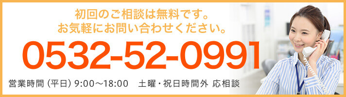 初回のご相談は無料です。お気軽にお問い合わせください。0532-52-0991 営業時間(平日)9:00〜18:00 土曜・祝日時間外 応相談